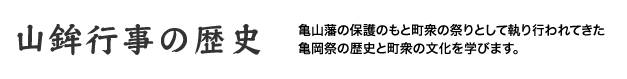 「山鉾行事の歴史」亀山藩の保護のもと町衆の祭りとして執り行われてきた亀岡祭の歴史と町衆の文化を学びます。